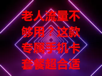 老人流量不够用?这款专属手机卡套餐超合适!