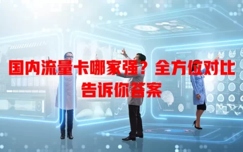 国内流量卡哪家强？全方位对比告诉你答案