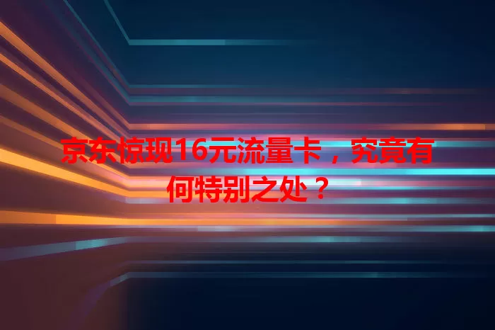京东惊现16元流量卡,究竟有何特别之处?