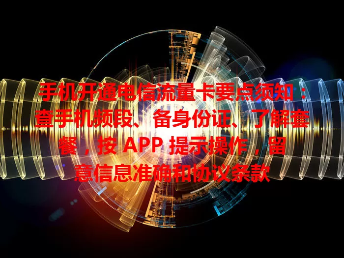 手机开通电信流量卡要点须知:查手机频段、备身份证、了解套餐,按 APP 提示操作,留意信息准确和协议条款