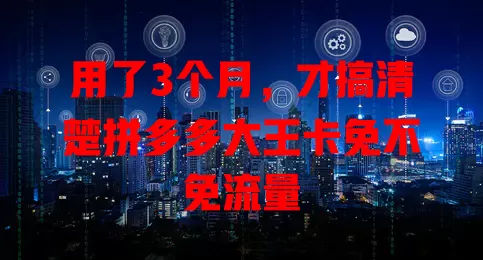 用了3个月,才搞清楚拼多多大王卡免不免流量