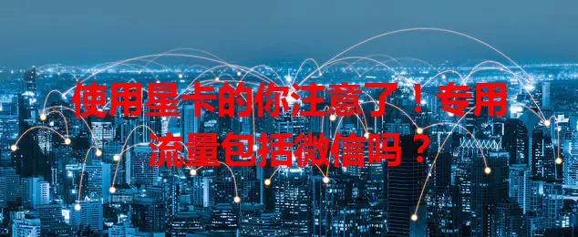 使用星卡的你注意了!专用流量包括微信吗?