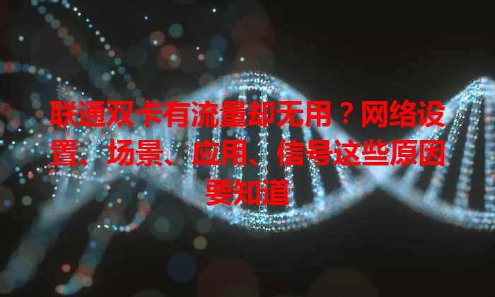 联通双卡有流量却无用?网络设置、场景、应用、信号这些原因要知道