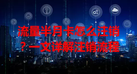 流量半月卡怎么注销?一文详解注销流程