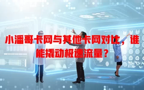 小潘哥卡网与其他卡网对比，谁能撬动极速流量？