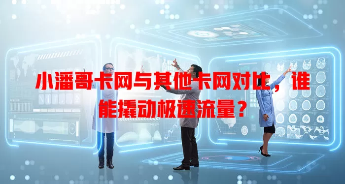 小潘哥卡网与其他卡网对比,谁能撬动极速流量?