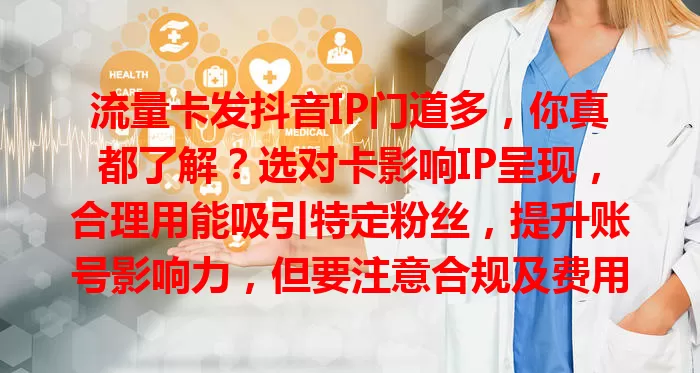 流量卡发抖音IP门道多,你真都了解?选对卡影响IP呈现,合理用能吸引特定粉丝,提升账号影响力,但要注意合规及费用流量,这话题值得深探!