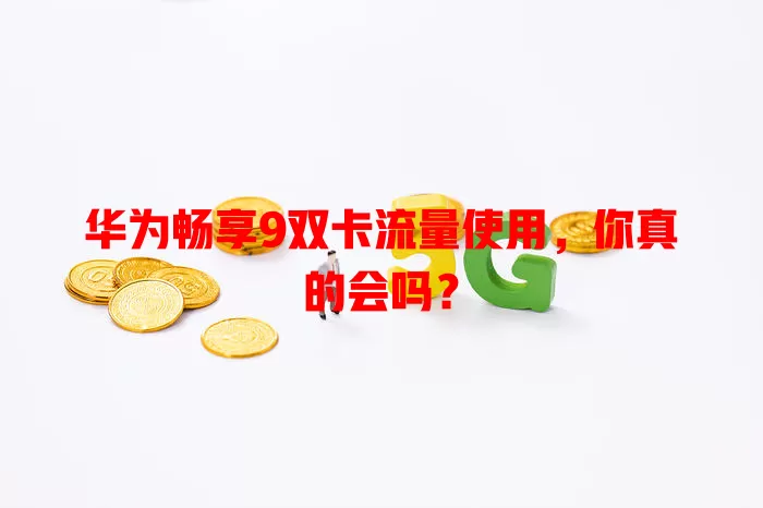 华为畅享9双卡流量使用,你真的会吗?