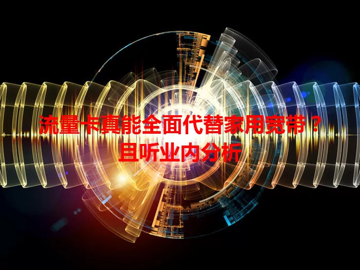 流量卡真能全面代替家用宽带?且听业内分析