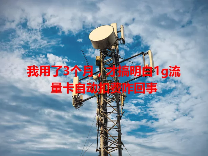 我用了3个月,才搞明白1g流量卡自动扣费咋回事