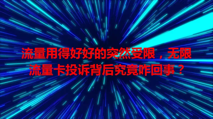 流量用得好好的突然受限,无限流量卡投诉背后究竟咋回事?