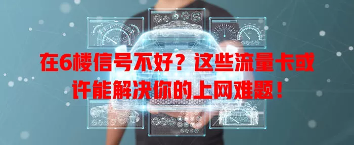 在6楼信号不好?这些流量卡或许能解决你的上网难题!