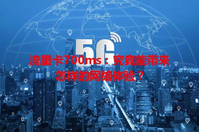 流量卡700ms:究竟能带来怎样的网络体验?