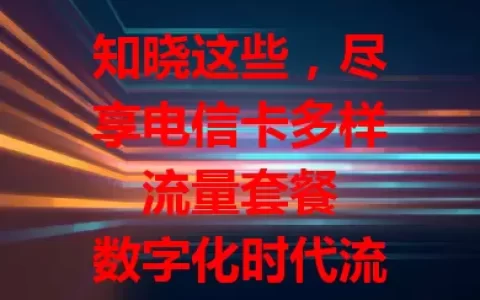 知晓这些，尽享电信卡多样流量套餐

数字化时代流量关键，电信卡套餐丰富。有基础套餐供轻度用户，视频爱好者有定向套餐，出差党有长途漫游优惠。流量足、费用合理、网络稳，满足学生上班族，助你畅享数字生活。