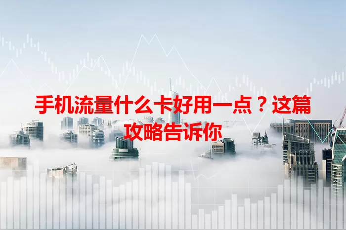 手机流量什么卡好用一点?这篇攻略告诉你