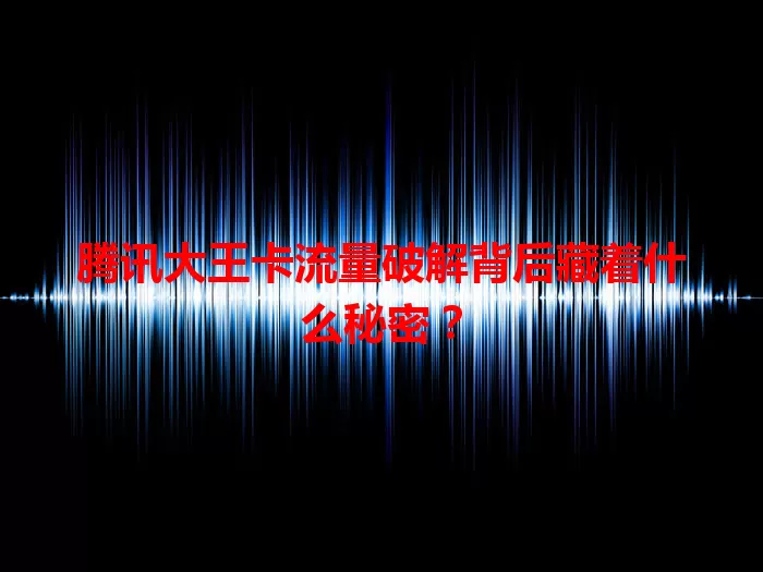 腾讯大王卡流量破解背后藏着什么秘密?