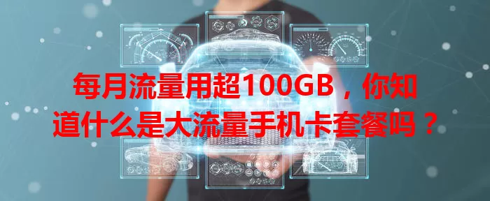 每月流量用超100GB,你知道什么是大流量手机卡套餐吗?