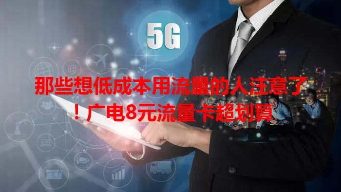 那些想低成本用流量的人注意了!广电8元流量卡超划算