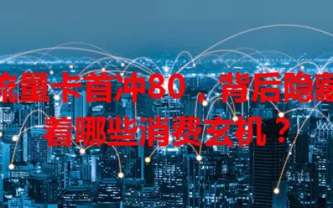 流量卡首冲80，背后隐藏着哪些消费玄机？