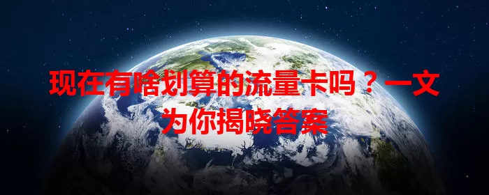 现在有啥划算的流量卡吗?一文为你揭晓答案