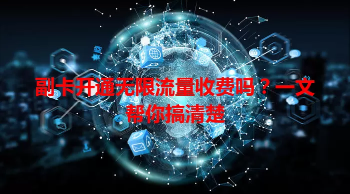 副卡开通无限流量收费吗?一文帮你搞清楚