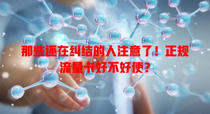 那些还在纠结的人注意了!正规流量卡好不好使?