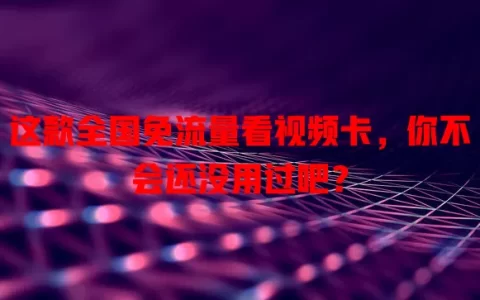 这款全国免流量看视频卡，你不会还没用过吧？