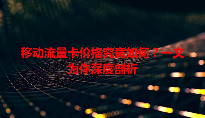 移动流量卡价格究竟如何?一文为你深度剖析
