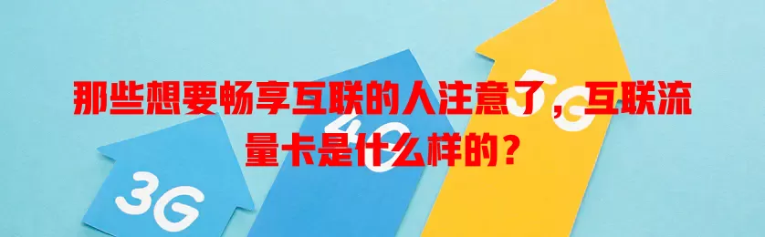 那些想要畅享互联的人注意了,互联流量卡是什么样的?