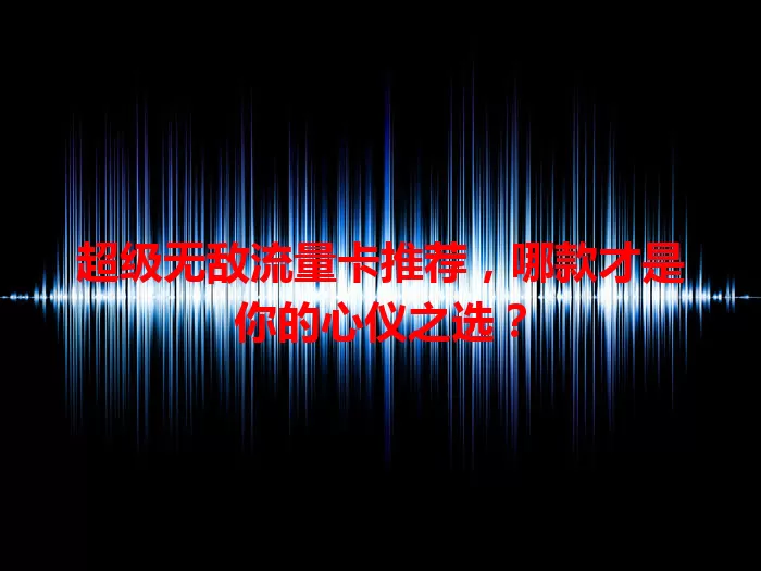 超级无敌流量卡推荐,哪款才是你的心仪之选?