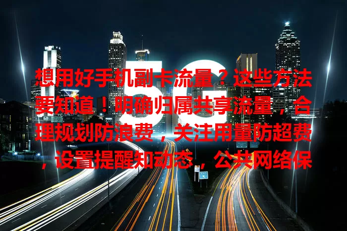 想用好手机副卡流量?这些方法要知道!明确归属共享流量,合理规划防浪费,关注用量防超费,设置提醒知动态,公共网络保安全,用好副卡享便捷