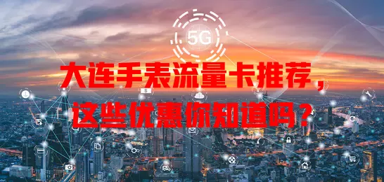 大连手表流量卡推荐,这些优惠你知道吗?