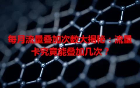 每月流量叠加次数大揭秘：流量卡究竟能叠加几次？