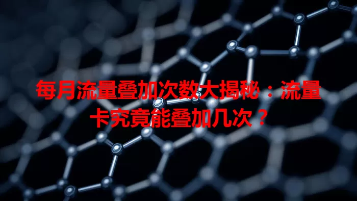 每月流量叠加次数大揭秘:流量卡究竟能叠加几次?