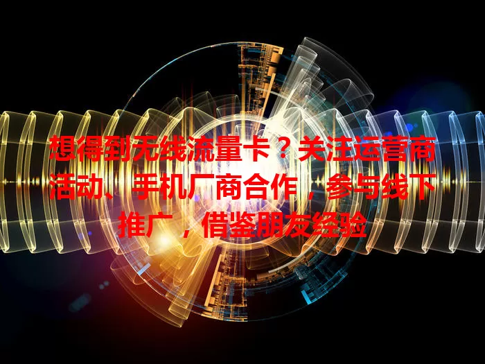 想得到无线流量卡?关注运营商活动、手机厂商合作,参与线下推广,借鉴朋友经验