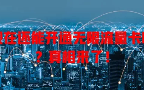 现在还能开通无限流量卡吗？真相来了！