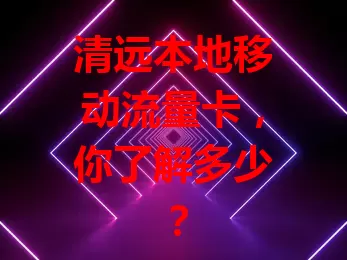清远本地移动流量卡,你了解多少?