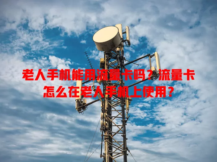 老人手机能用流量卡吗?流量卡怎么在老人手机上使用?