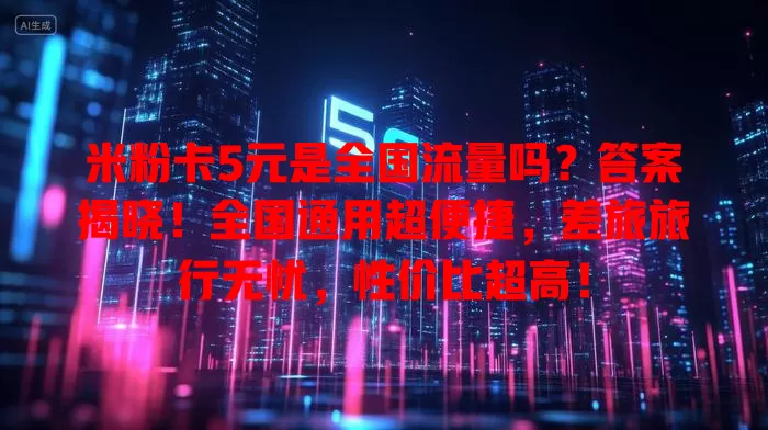 米粉卡5元是全国流量吗?答案揭晓!全国通用超便捷,差旅旅行无忧,性价比超高!
