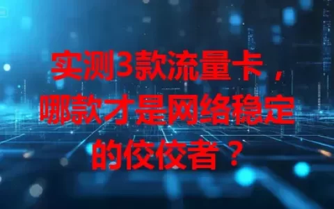 实测3款流量卡，哪款才是网络稳定的佼佼者？