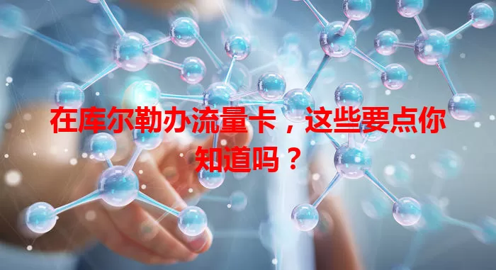 在库尔勒办流量卡,这些要点你知道吗?