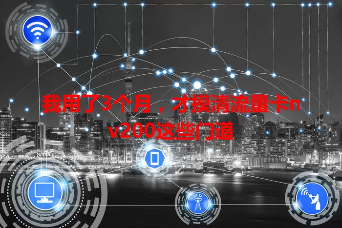 我用了3个月,才摸清流量卡nv200这些门道