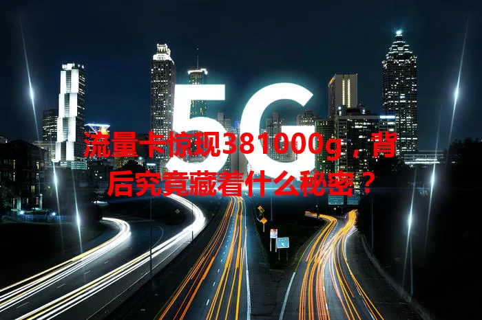 流量卡惊现381000g,背后究竟藏着什么秘密?