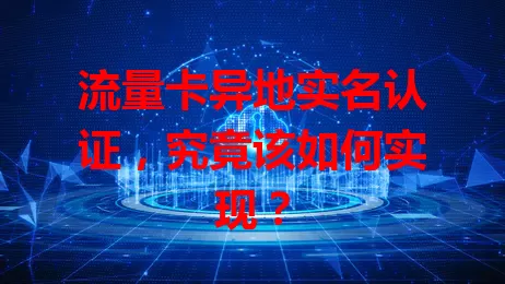 流量卡异地实名认证,究竟该如何实现?