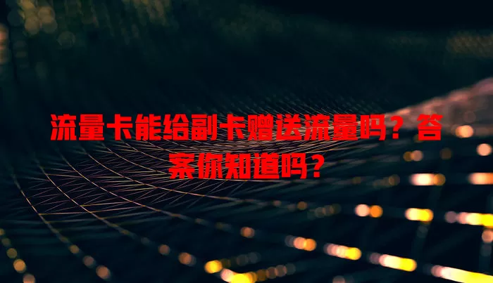 流量卡能给副卡赠送流量吗?答案你知道吗?