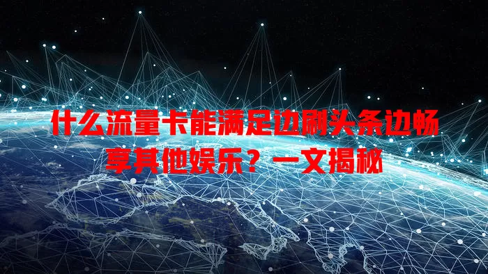 什么流量卡能满足边刷头条边畅享其他娱乐?一文揭秘