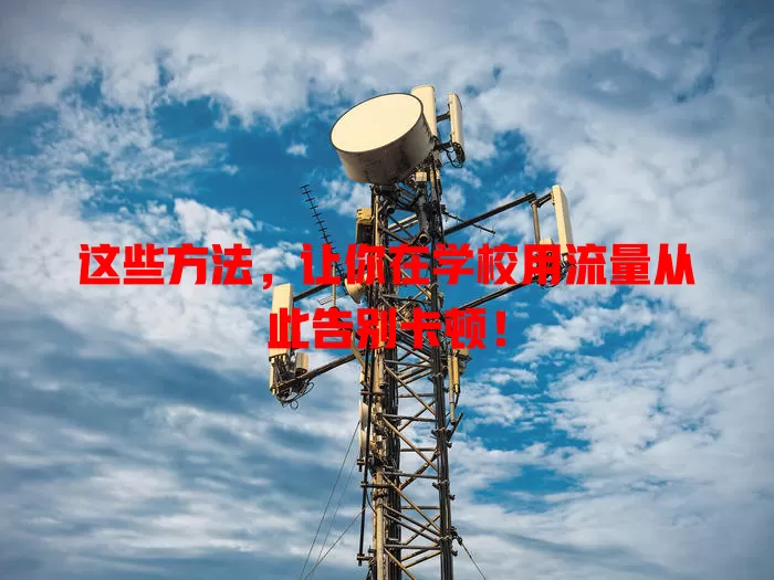 这些方法,让你在学校用流量从此告别卡顿!
