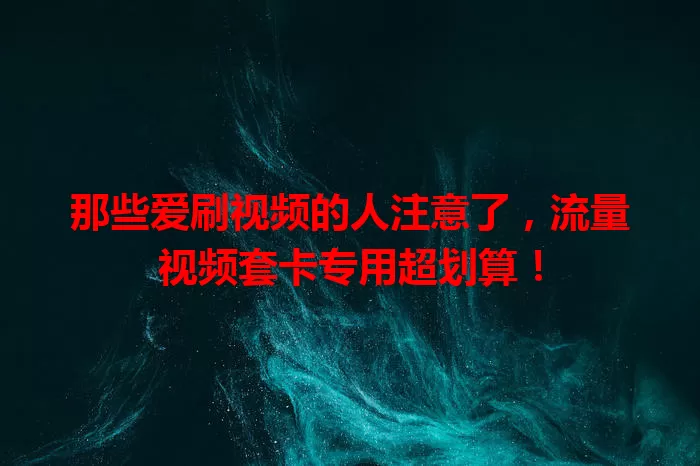 那些爱刷视频的人注意了,流量视频套卡专用超划算!