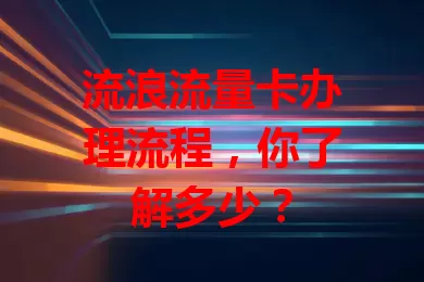 流浪流量卡办理流程,你了解多少?