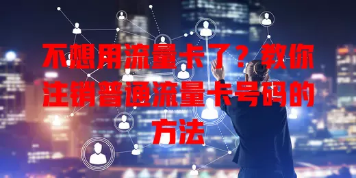 不想用流量卡了?教你注销普通流量卡号码的方法